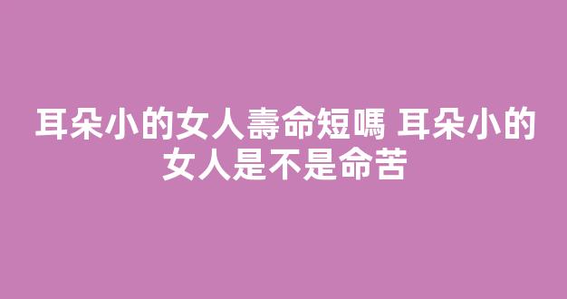 耳朵小的女人壽命短嗎 耳朵小的女人是不是命苦